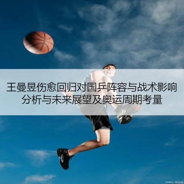 王曼昱伤愈回归对国乒阵容与战术影响分析与未来展望及奥运周期考量