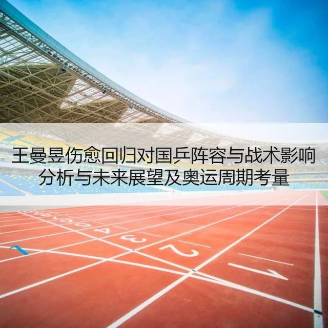 王曼昱伤愈回归对国乒阵容与战术影响分析与未来展望及奥运周期考量